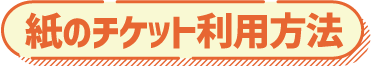 紙のチケット利用方法
