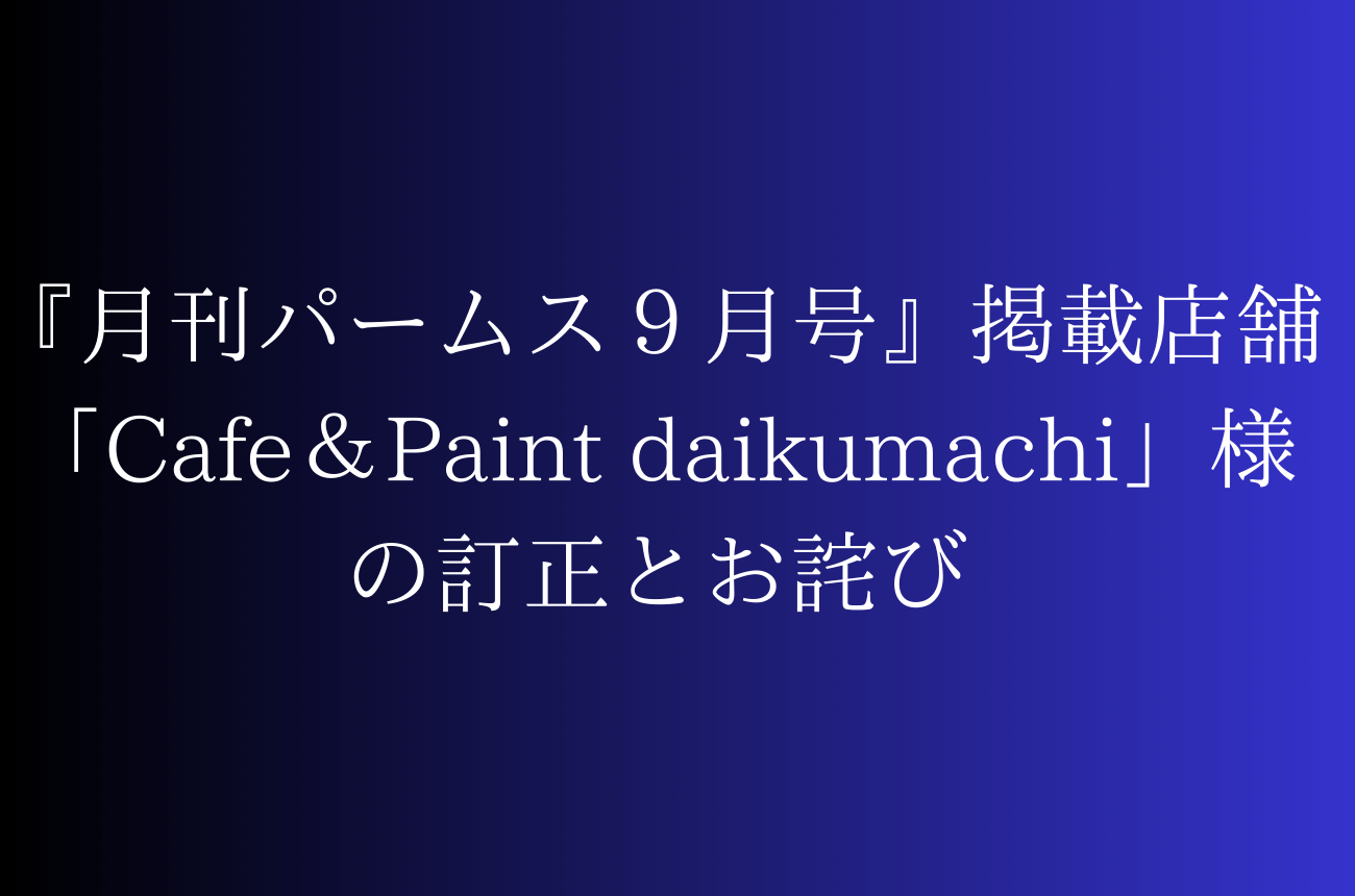 『月刊パームス９月号』掲載店舗「Cafe＆Paint daikumachi」様の訂正とお詫び